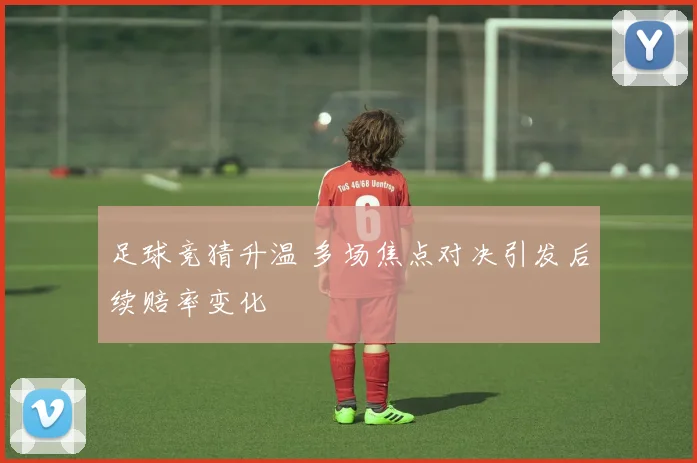 足球竞猜升温 多场焦点对决引发后续赔率变化