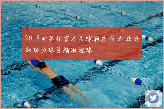 2018世界杯官方足球鞋发布 科技升级助力球员精准控球