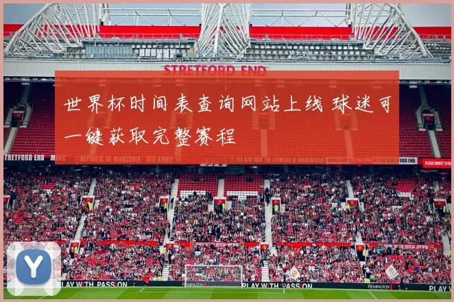 世界杯时间表查询网站上线 球迷可一键获取完整赛程