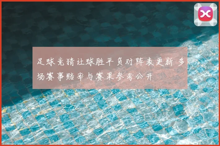 足球竞猜让球胜平负对阵表更新 多场赛事赔率与赛果参考公开