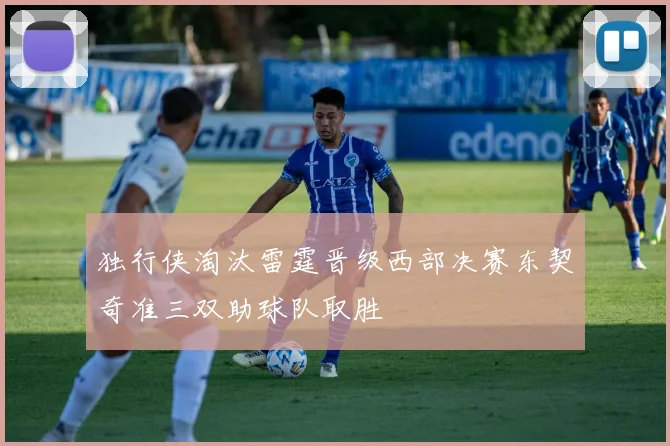 独行侠淘汰雷霆晋级西部决赛东契奇准三双助球队取胜
