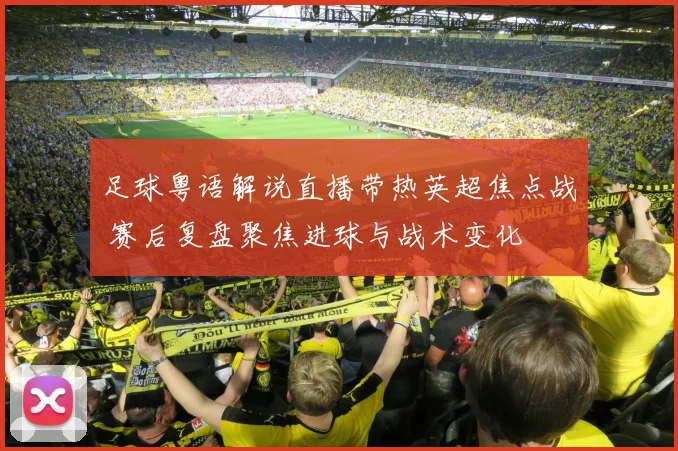 足球粤语解说直播带热英超焦点战 赛后复盘聚焦进球与战术变化