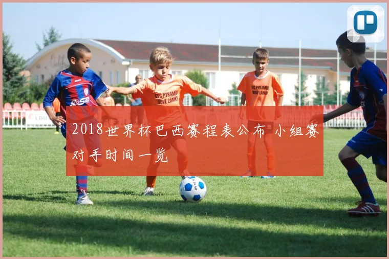 2018世界杯巴西赛程表公布 小组赛对手时间一览