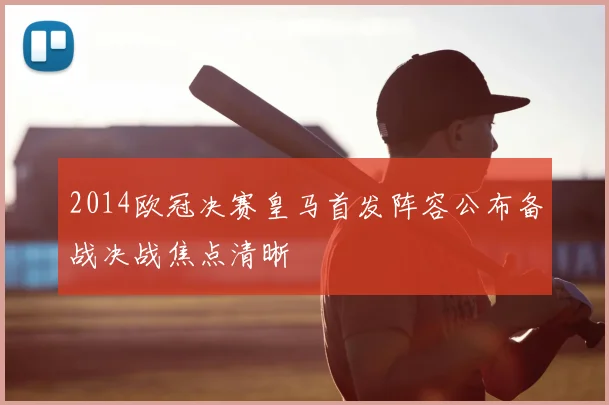 2014欧冠决赛皇马首发阵容公布备战决战焦点清晰