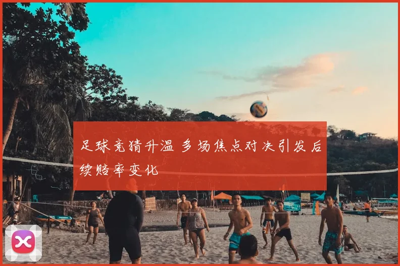 足球竞猜升温 多场焦点对决引发后续赔率变化