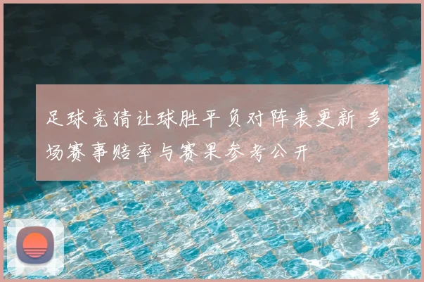 足球竞猜让球胜平负对阵表更新 多场赛事赔率与赛果参考公开