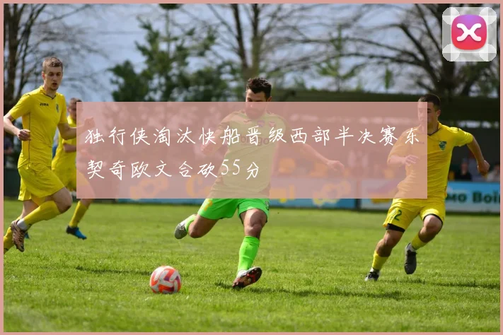 独行侠淘汰快船晋级西部半决赛东契奇欧文合砍55分