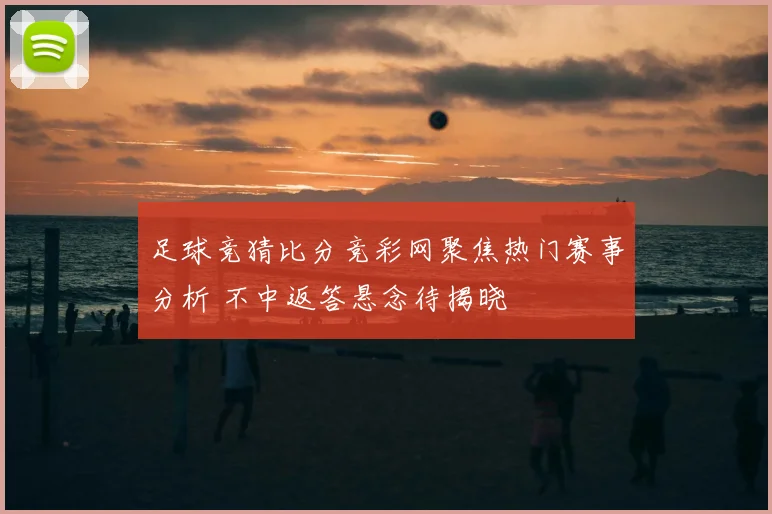足球竞猜比分竞彩网聚焦热门赛事分析 不中返答悬念待揭晓