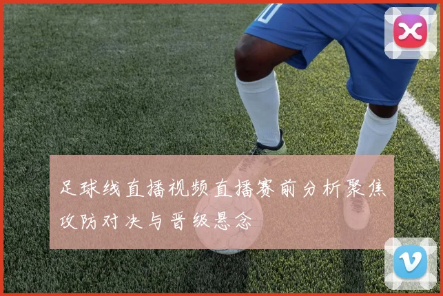 足球线直播视频直播赛前分析聚焦攻防对决与晋级悬念