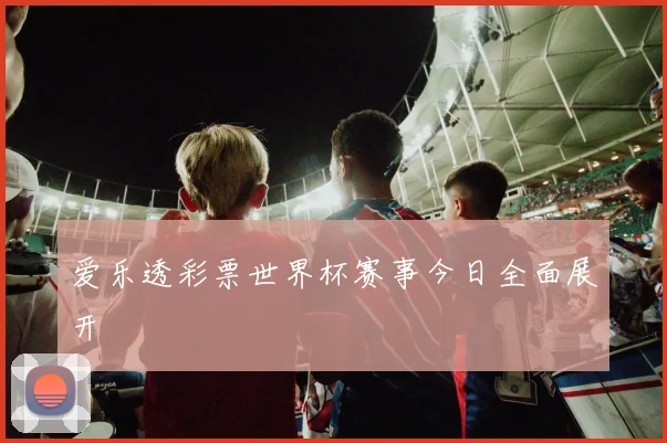 爱乐透彩票世界杯赛事今日全面展开