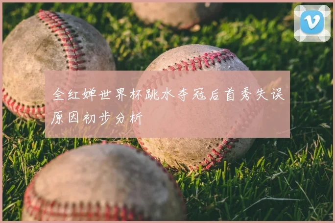 全红婵世界杯跳水夺冠后首秀失误原因初步分析