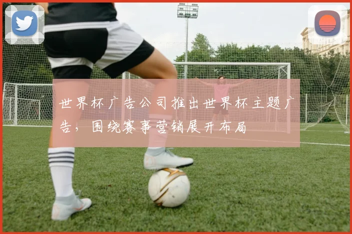 世界杯广告公司推出世界杯主题广告,围绕赛事营销展开布局