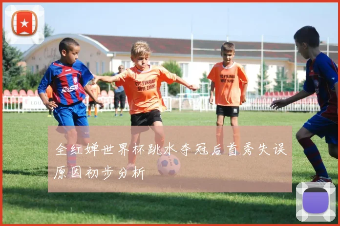全红婵世界杯跳水夺冠后首秀失误原因初步分析