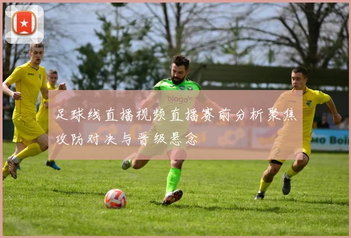 足球线直播视频直播赛前分析聚焦攻防对决与晋级悬念