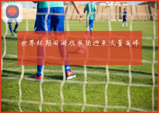 世界杯期间游戏市场迎来流量高峰