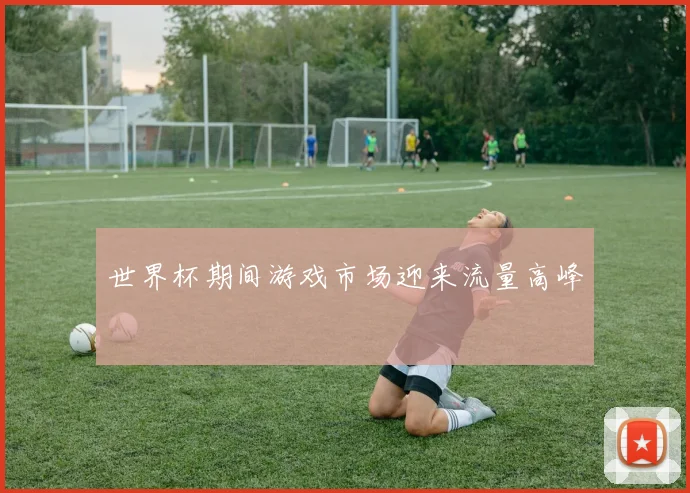 世界杯期间游戏市场迎来流量高峰