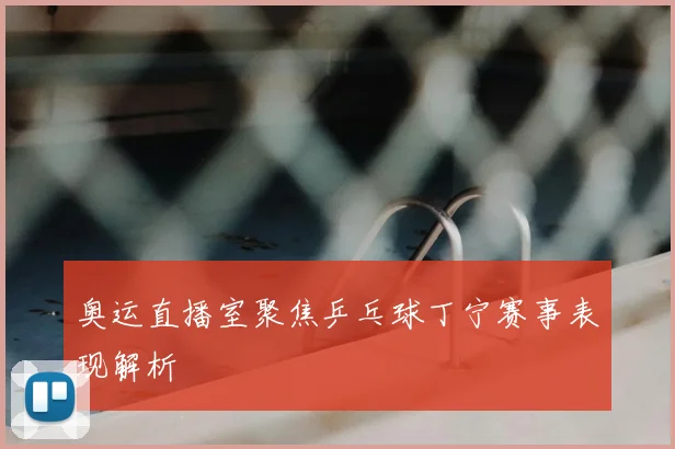 奥运直播室聚焦乒乓球丁宁赛事表现解析