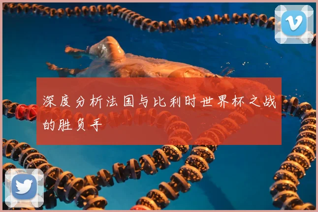 深度分析法国与比利时世界杯之战的胜负手