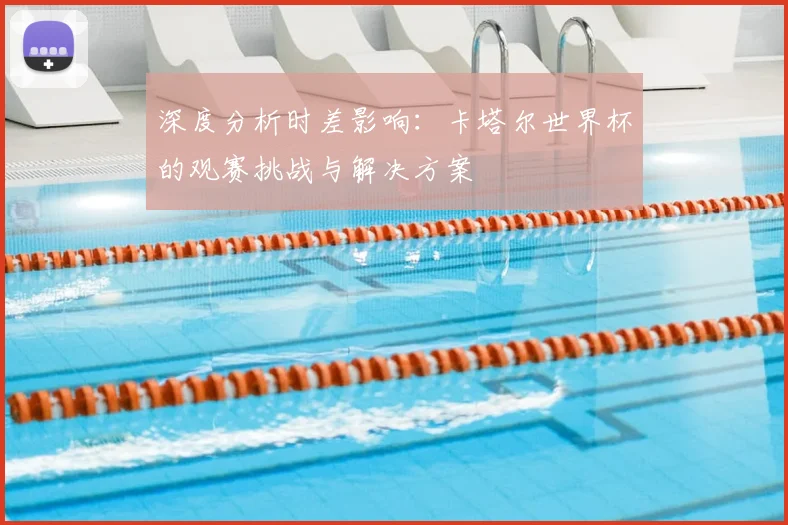 深度分析时差影响:卡塔尔世界杯的观赛挑战与解决方案