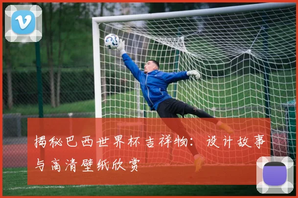 揭秘巴西世界杯吉祥物:设计故事与高清壁纸欣赏