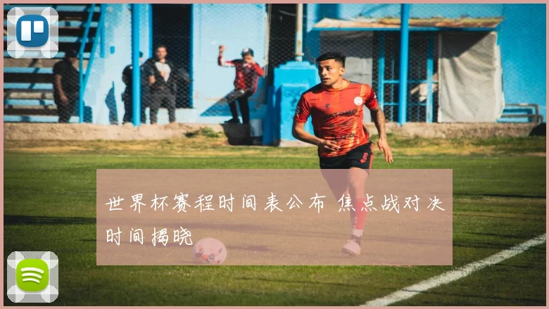 世界杯赛程时间表公布 焦点战对决时间揭晓