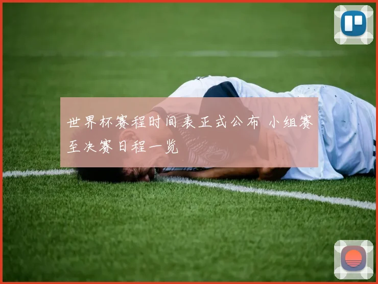 世界杯赛程时间表正式公布 小组赛至决赛日程一览