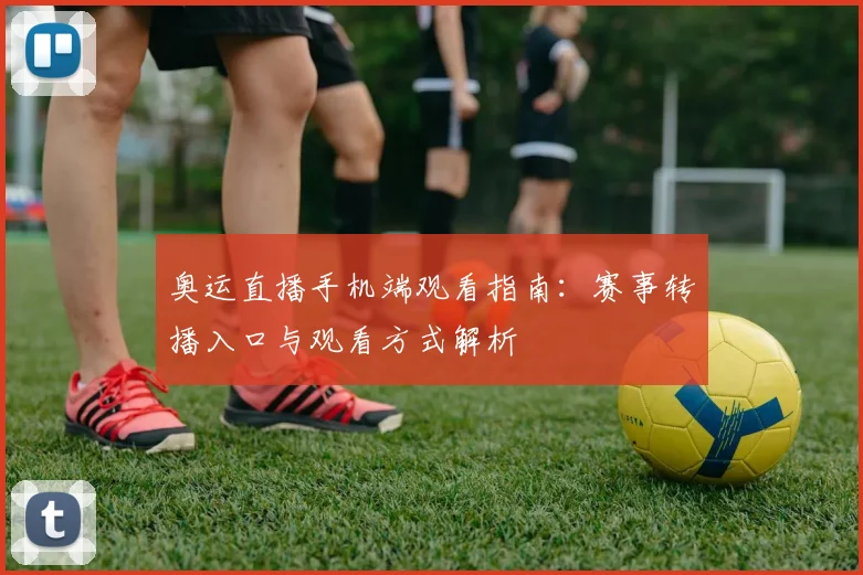 奥运直播手机端观看指南：赛事转播入口与观看方式解析
