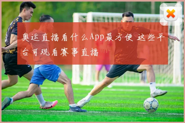 奥运直播看什么App最方便 这些平台可观看赛事直播