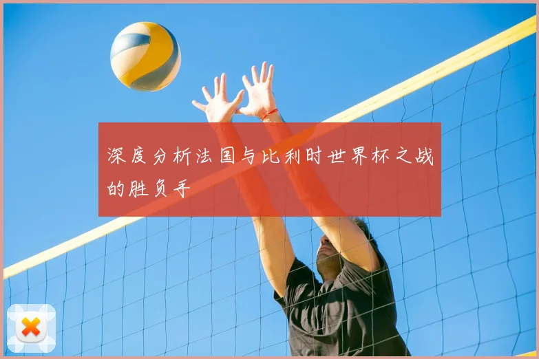 深度分析法国与比利时世界杯之战的胜负手