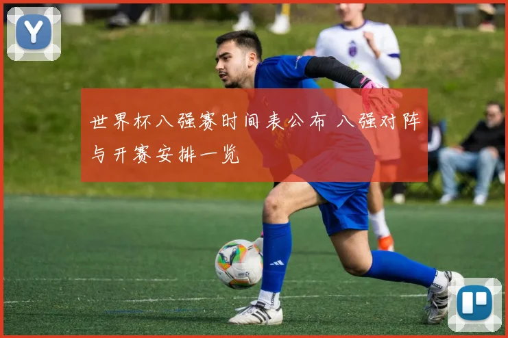 世界杯八强赛时间表公布 八强对阵与开赛安排一览