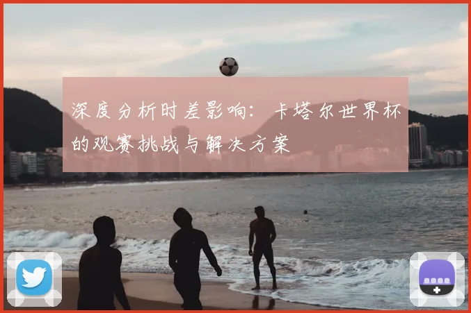 深度分析时差影响：卡塔尔世界杯的观赛挑战与解决方案