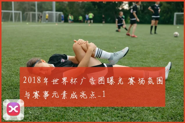 2018年世界杯广告图曝光 赛场氛围与赛事元素成亮点_1