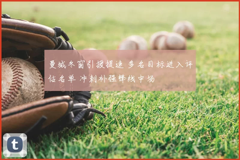 曼城冬窗引援提速 多名目标进入评估名单 冲刺补强锋线中场