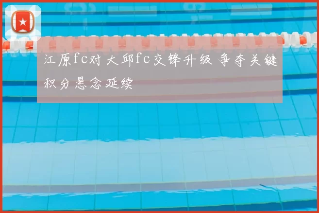 江原fc对大邱fc交锋升级 争夺关键积分悬念延续
