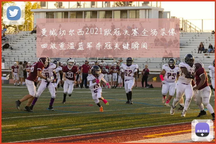 曼城切尔西2021欧冠决赛全场录像回放重温蓝军夺冠关键瞬间