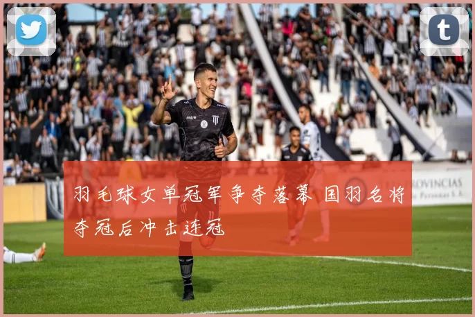 羽毛球女单冠军争夺落幕 国羽名将夺冠后冲击连冠