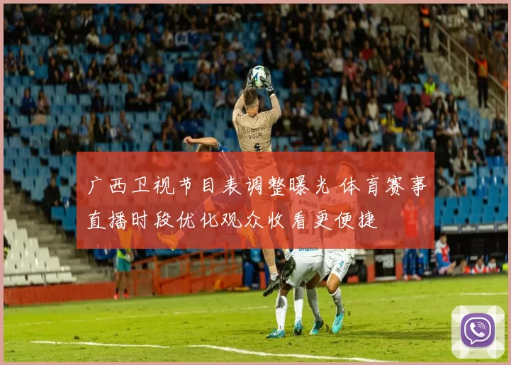 广西卫视节目表调整曝光 体育赛事直播时段优化观众收看更便捷