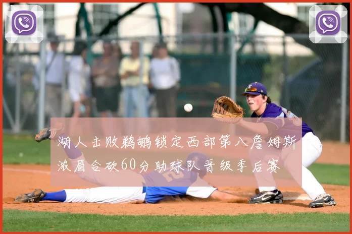 湖人击败鹈鹕锁定西部第八詹姆斯浓眉合砍60分助球队晋级季后赛