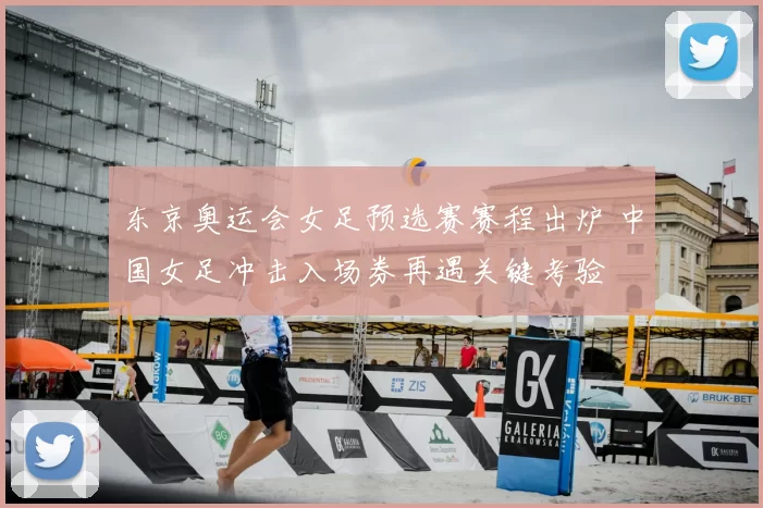 东京奥运会女足预选赛赛程出炉 中国女足冲击入场券再遇关键考验