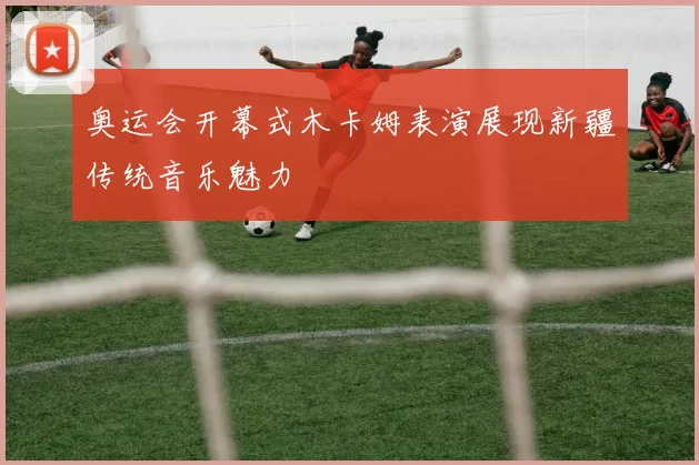 奥运会开幕式木卡姆表演展现新疆传统音乐魅力