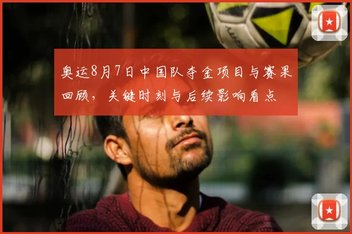 奥运8月7日中国队夺金项目与赛果回顾，关键时刻与后续影响看点