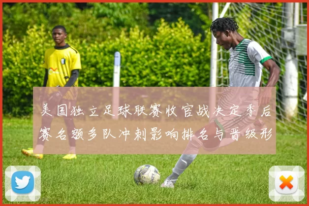 美国独立足球联赛收官战决定季后赛名额多队冲刺影响排名与晋级形势