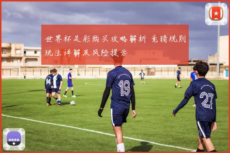 世界杯足彩购买攻略解析 竞猜规则玩法详解及风险提示