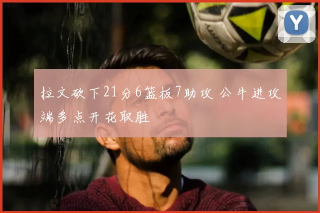 拉文砍下21分6篮板7助攻 公牛进攻端多点开花取胜