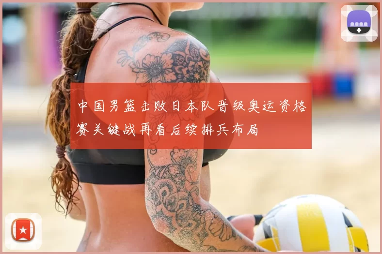 中国男篮击败日本队晋级奥运资格赛关键战再看后续排兵布局