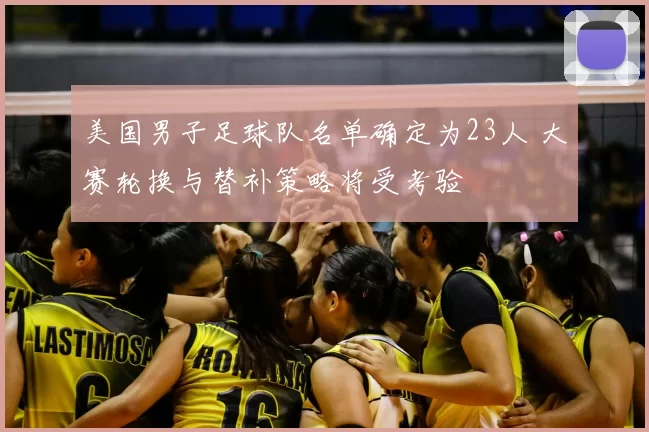 美国男子足球队名单确定为23人 大赛轮换与替补策略将受考验
