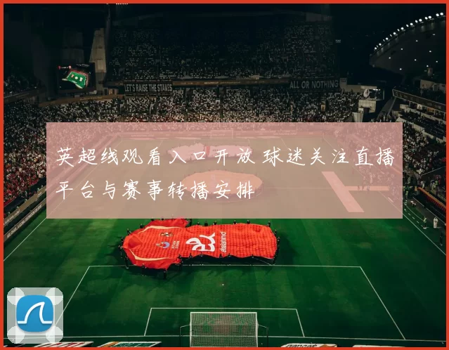 英超线观看入口开放 球迷关注直播平台与赛事转播安排