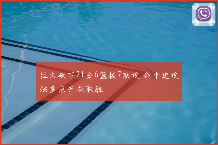 拉文砍下21分6篮板7助攻 公牛进攻端多点开花取胜