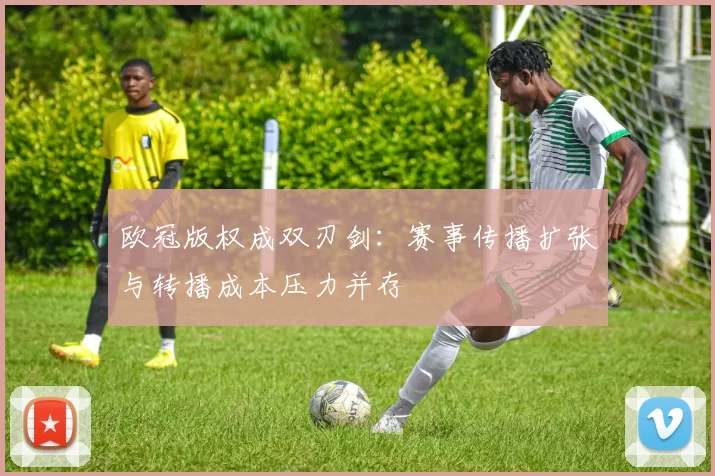 欧冠版权成双刃剑：赛事传播扩张与转播成本压力并存