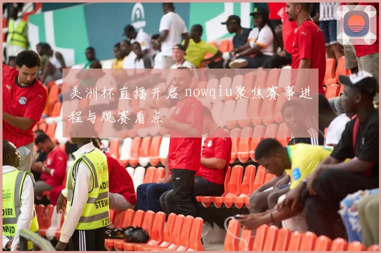 美洲杯直播开启 nowqiu聚焦赛事进程与观赛看点